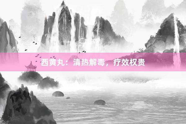 西黄丸:清热解毒,疗效权贵